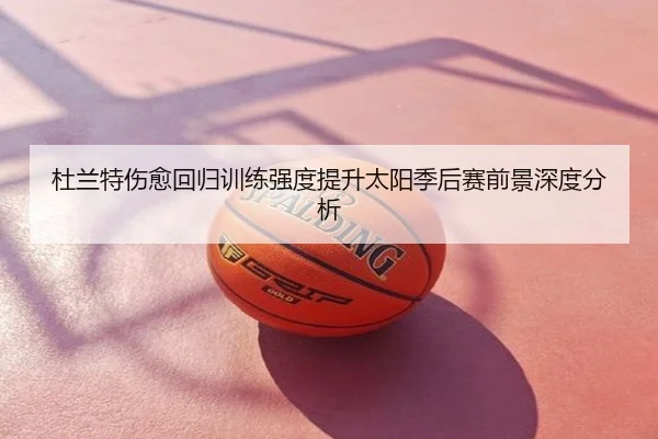 杜兰特伤愈回归训练强度提升太阳季后赛前景深度分析