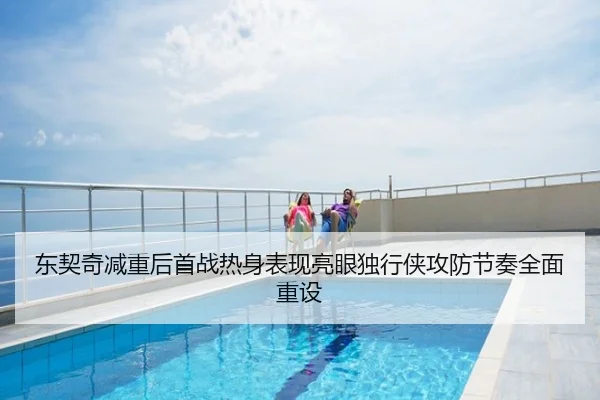 东契奇减重后首战热身表现亮眼独行侠攻防节奏全面重设