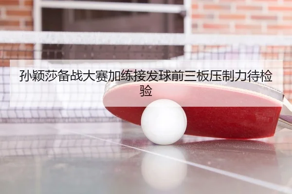 孙颖莎备战大赛加练接发球前三板压制力待检验