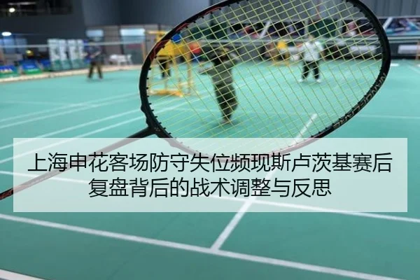 上海申花客场防守失位频现斯卢茨基赛后复盘背后的战术调整与反思
