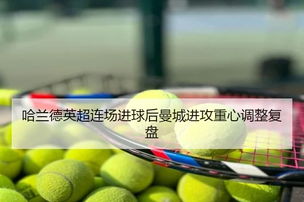 哈兰德英超连场进球后曼城进攻重心调整复盘
