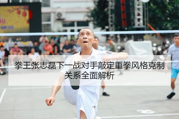 拳王张志磊下一战对手敲定重拳风格克制关系全面解析
