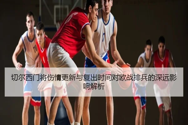 切尔西门将伤情更新与复出时间对欧战排兵的深远影响解析