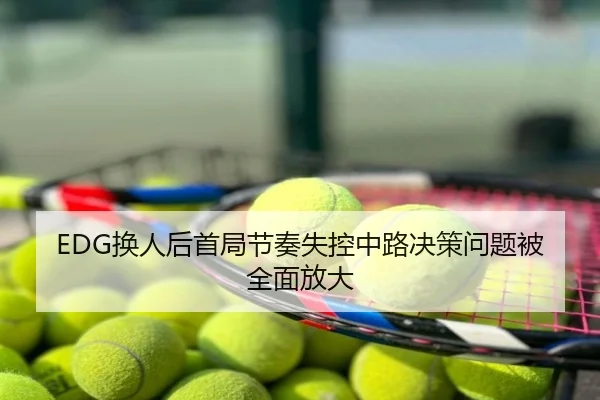 EDG换人后首局节奏失控中路决策问题被全面放大