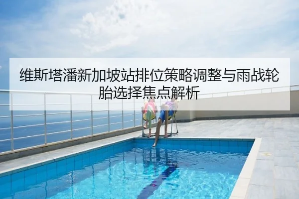 维斯塔潘新加坡站排位策略调整与雨战轮胎选择焦点解析