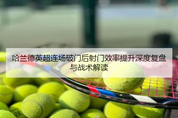哈兰德英超连场破门后射门效率提升深度复盘与战术解读