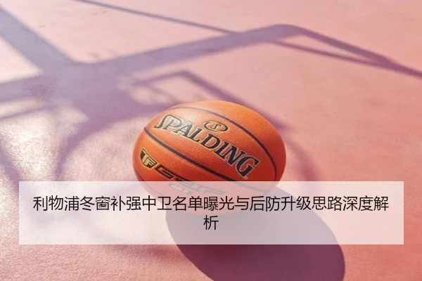 利物浦冬窗补强中卫名单曝光与后防升级思路深度解析